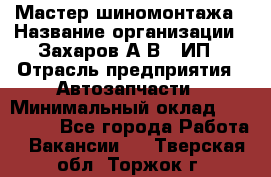 Мастер шиномонтажа › Название организации ­ Захаров А.В., ИП › Отрасль предприятия ­ Автозапчасти › Минимальный оклад ­ 100 000 - Все города Работа » Вакансии   . Тверская обл.,Торжок г.